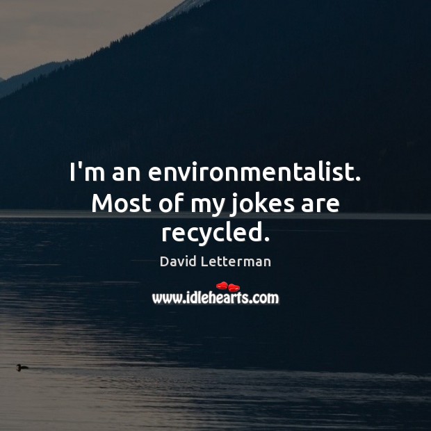 I’m an environmentalist. Most of my jokes are recycled. David Letterman Picture Quote