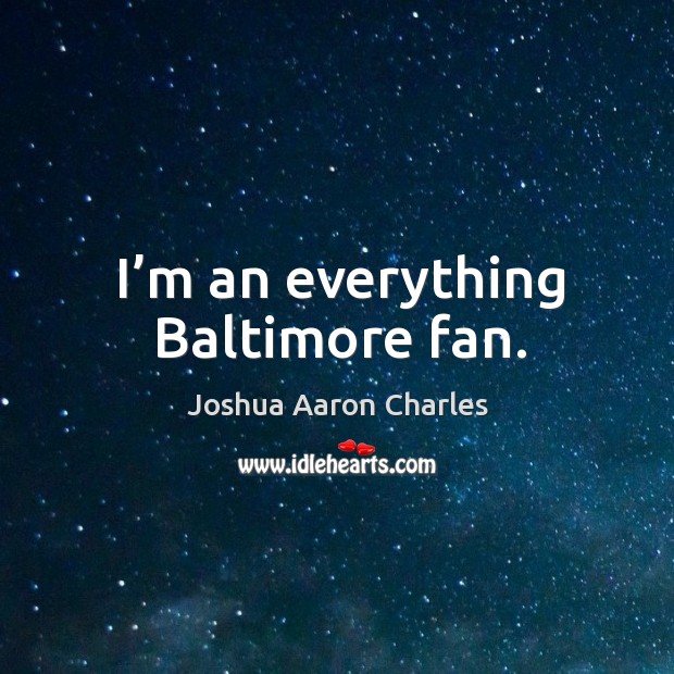 I’m an everything baltimore fan. Joshua Aaron Charles Picture Quote