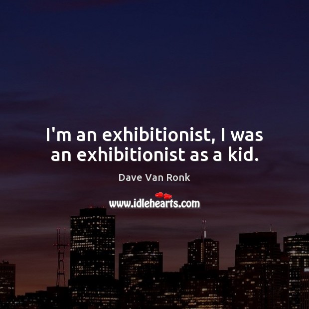 I’m an exhibitionist, I was an exhibitionist as a kid. Image