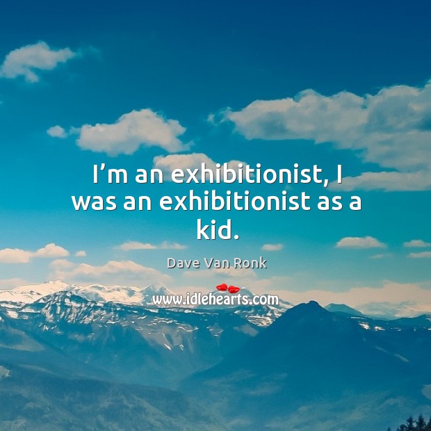 I’m an exhibitionist, I was an exhibitionist as a kid. Image
