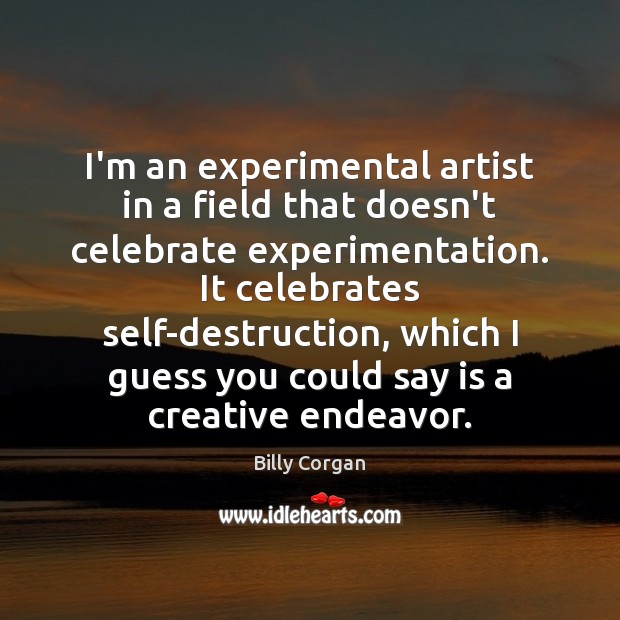 I’m an experimental artist in a field that doesn’t celebrate experimentation. It Billy Corgan Picture Quote