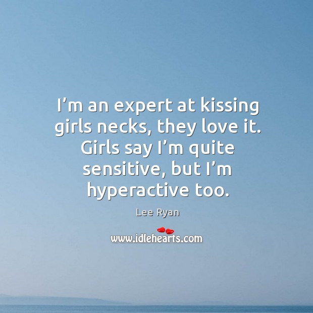 I’m an expert at kissing girls necks, they love it. Girls say I’m quite sensitive, but I’m hyperactive too. Lee Ryan Picture Quote