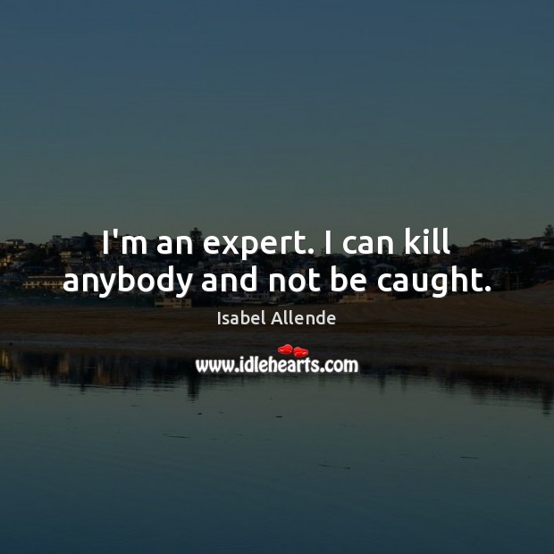 I’m an expert. I can kill anybody and not be caught. Isabel Allende Picture Quote
