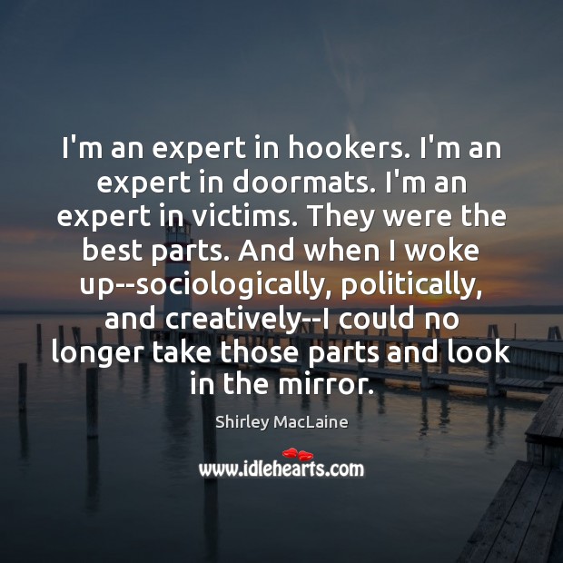 I’m an expert in hookers. I’m an expert in doormats. I’m an Shirley MacLaine Picture Quote