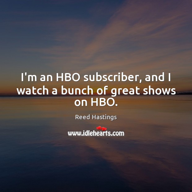 I’m an HBO subscriber, and I watch a bunch of great shows on HBO. Reed Hastings Picture Quote