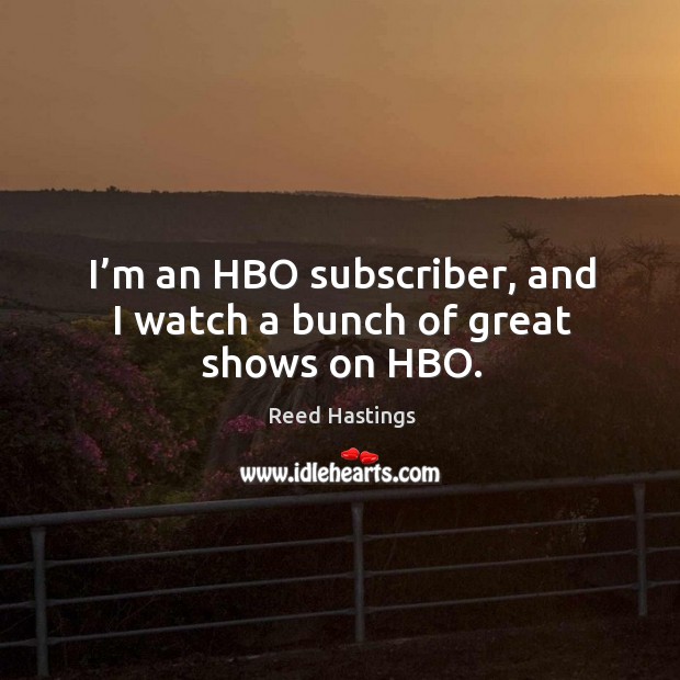 I’m an hbo subscriber, and I watch a bunch of great shows on hbo. Reed Hastings Picture Quote