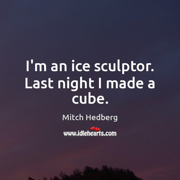 I’m an ice sculptor. Last night I made a cube. Mitch Hedberg Picture Quote