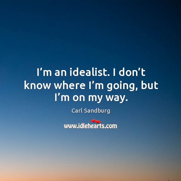 I’m an idealist. I don’t know where I’m going, but I’m on my way. Image
