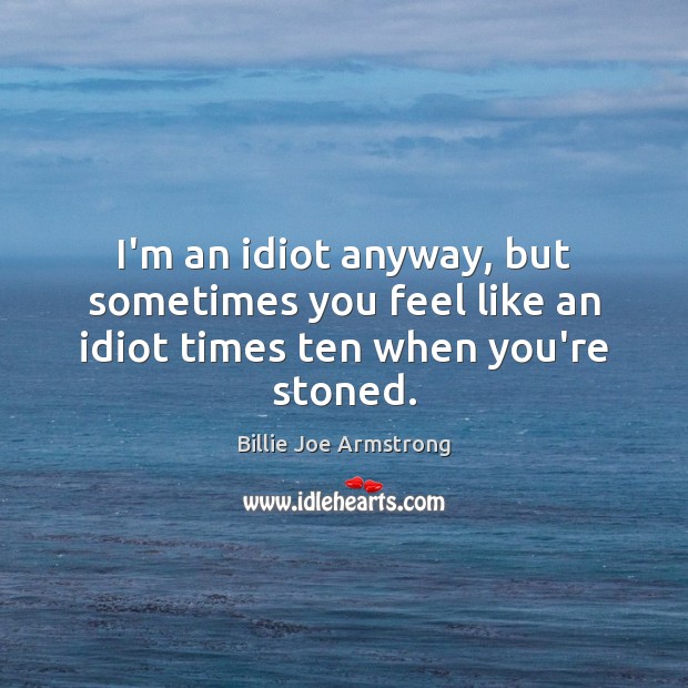 I’m an idiot anyway, but sometimes you feel like an idiot times ten when you’re stoned. Billie Joe Armstrong Picture Quote