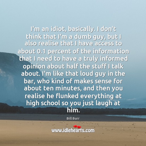 I’m an idiot, basically. I don’t think that I’m a dumb guy, Bill Burr Picture Quote