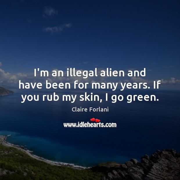 I’m an illegal alien and have been for many years. If you rub my skin, I go green. Claire Forlani Picture Quote