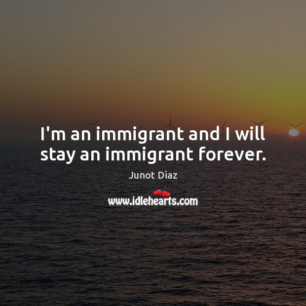 I’m an immigrant and I will stay an immigrant forever. Junot Diaz Picture Quote