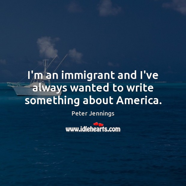 I’m an immigrant and I’ve always wanted to write something about America. Peter Jennings Picture Quote