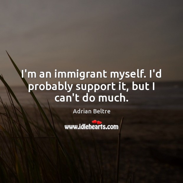 I’m an immigrant myself. I’d probably support it, but I can’t do much. Adrian Beltre Picture Quote