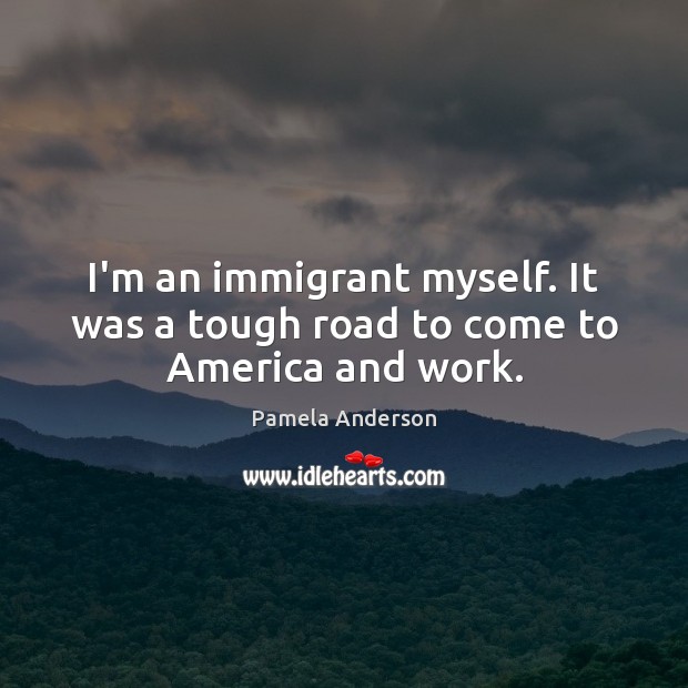 I’m an immigrant myself. It was a tough road to come to America and work. Pamela Anderson Picture Quote