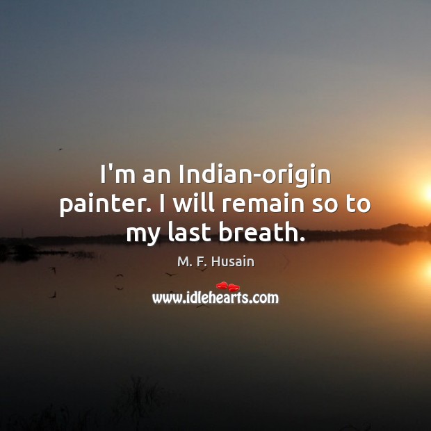 I’m an Indian-origin painter. I will remain so to my last breath. M. F. Husain Picture Quote