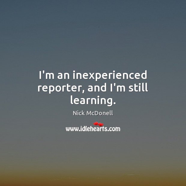 I’m an inexperienced reporter, and I’m still learning. Image