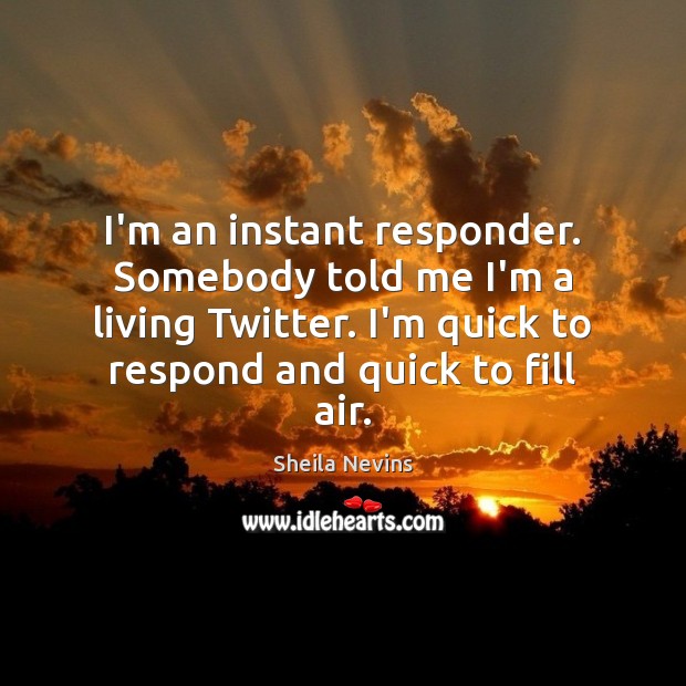 I’m an instant responder. Somebody told me I’m a living Twitter. I’m Image