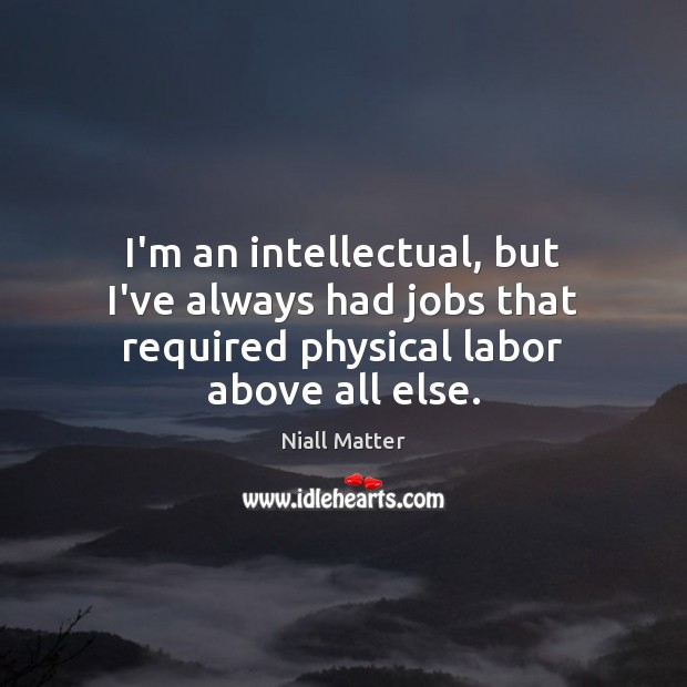 I’m an intellectual, but I’ve always had jobs that required physical labor above all else. Niall Matter Picture Quote