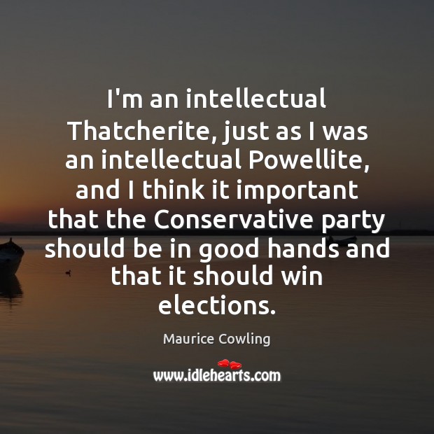 I’m an intellectual Thatcherite, just as I was an intellectual Powellite, and Maurice Cowling Picture Quote