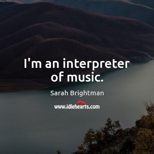 I’m an interpreter of music. Sarah Brightman Picture Quote