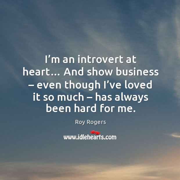 I’m an introvert at heart… and show business – even though I’ve loved it so much – has always been hard for me. Roy Rogers Picture Quote