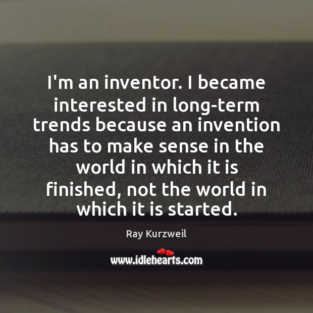 I’m an inventor. I became interested in long-term trends because an invention Ray Kurzweil Picture Quote