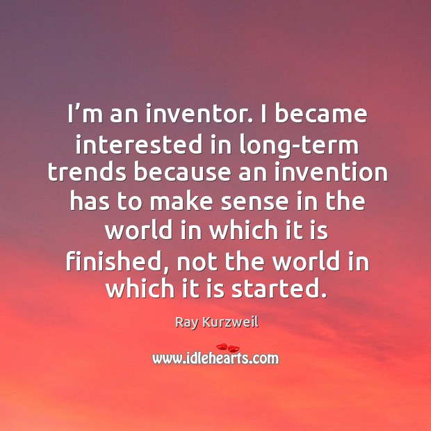 I’m an inventor. I became interested in long-term trends because an invention Ray Kurzweil Picture Quote