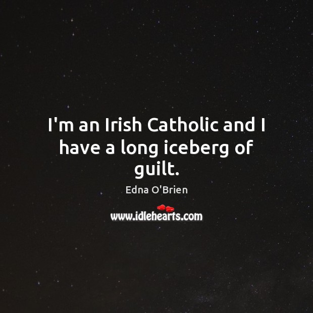 I’m an Irish Catholic and I have a long iceberg of guilt. Edna O’Brien Picture Quote