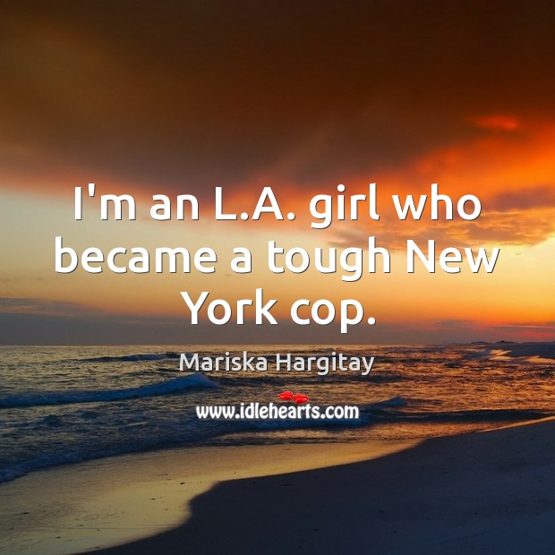 I’m an L.A. girl who became a tough New York cop. Mariska Hargitay Picture Quote