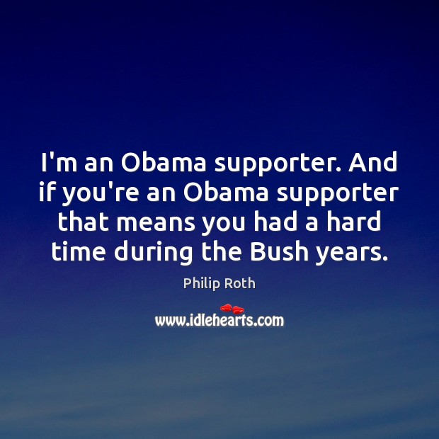 I’m an Obama supporter. And if you’re an Obama supporter that means Philip Roth Picture Quote