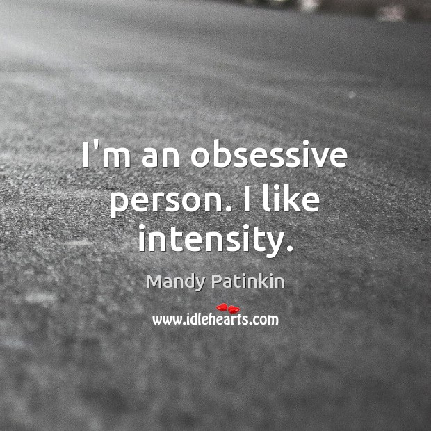 I’m an obsessive person. I like intensity. Image