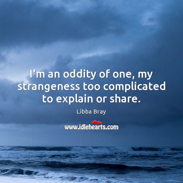 I’m an oddity of one, my strangeness too complicated to explain or share. Libba Bray Picture Quote