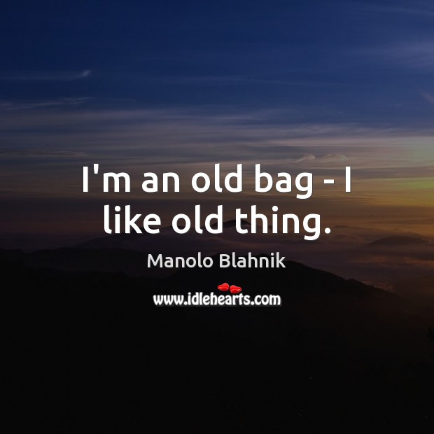 I’m an old bag – I like old thing. Manolo Blahnik Picture Quote