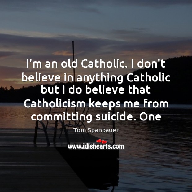 I’m an old Catholic. I don’t believe in anything Catholic but I Tom Spanbauer Picture Quote
