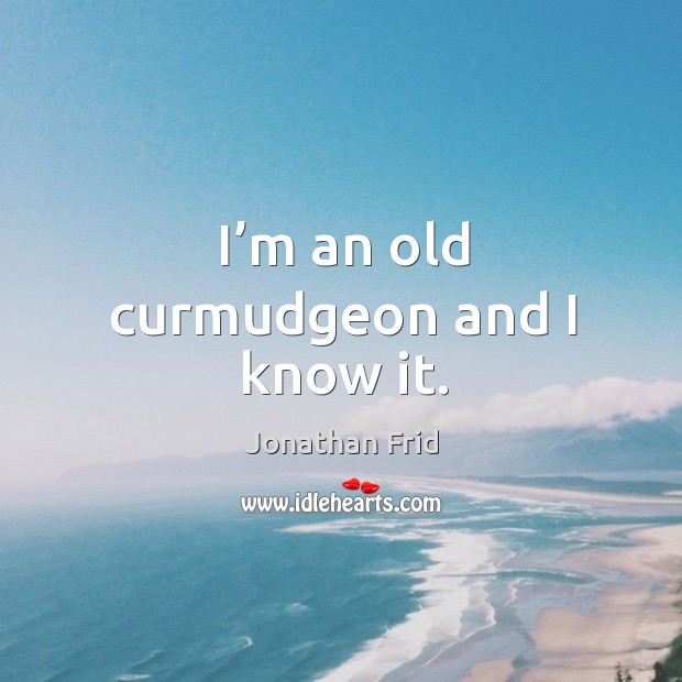 I’m an old curmudgeon and I know it. Image