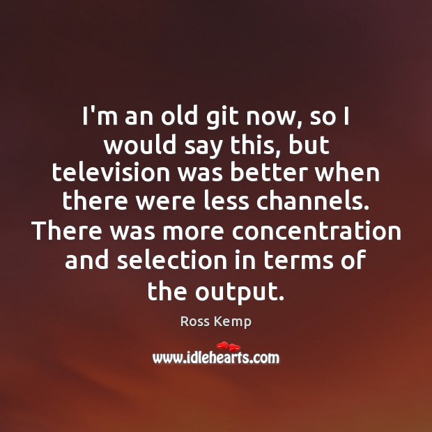 I’m an old git now, so I would say this, but television Ross Kemp Picture Quote