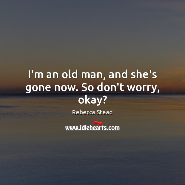 I’m an old man, and she’s gone now. So don’t worry, okay? Rebecca Stead Picture Quote
