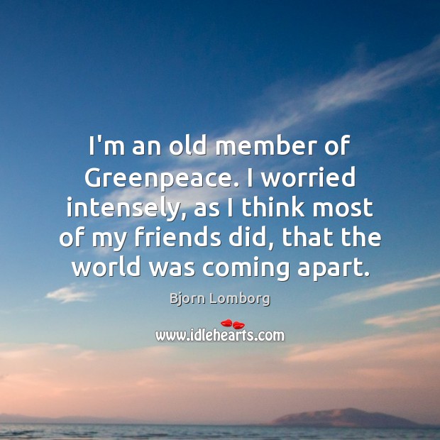 I’m an old member of Greenpeace. I worried intensely, as I think Bjorn Lomborg Picture Quote