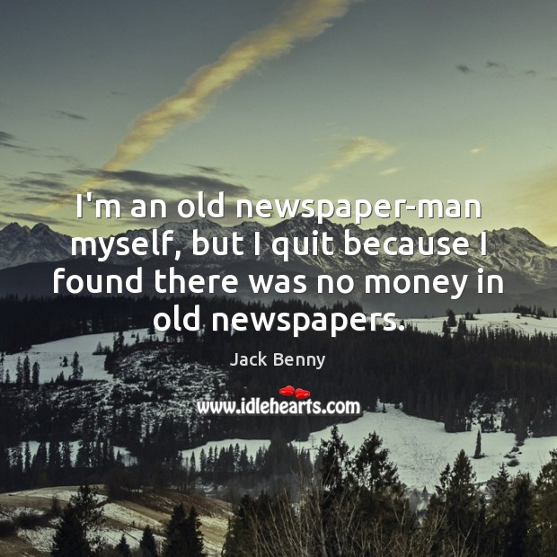 I’m an old newspaper-man myself, but I quit because I found there Jack Benny Picture Quote