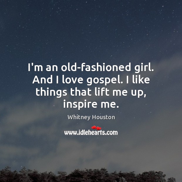 I’m an old-fashioned girl. And I love gospel. I like things that lift me up, inspire me. Whitney Houston Picture Quote