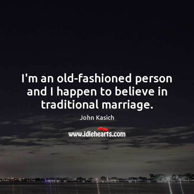 I’m an old-fashioned person and I happen to believe in traditional marriage. John Kasich Picture Quote