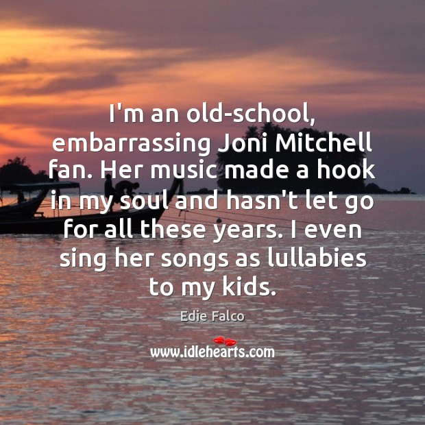 I’m an old-school, embarrassing Joni Mitchell fan. Her music made a hook Edie Falco Picture Quote