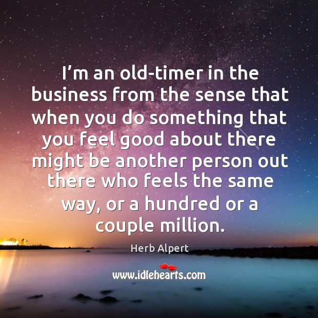 I’m an old-timer in the business from the sense that when you do something that you feel Image
