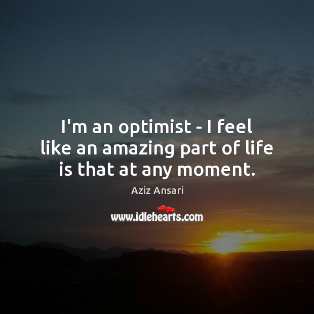 I’m an optimist – I feel like an amazing part of life is that at any moment. Aziz Ansari Picture Quote