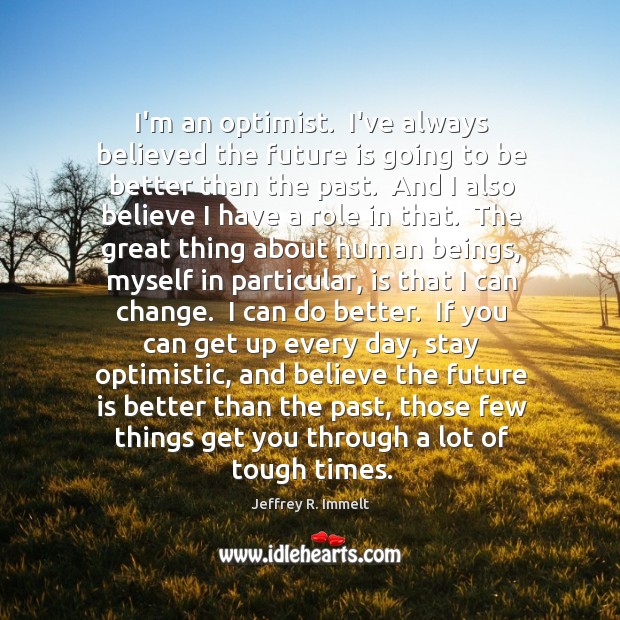 I’m an optimist.  I’ve always believed the future is going to be Jeffrey R. Immelt Picture Quote