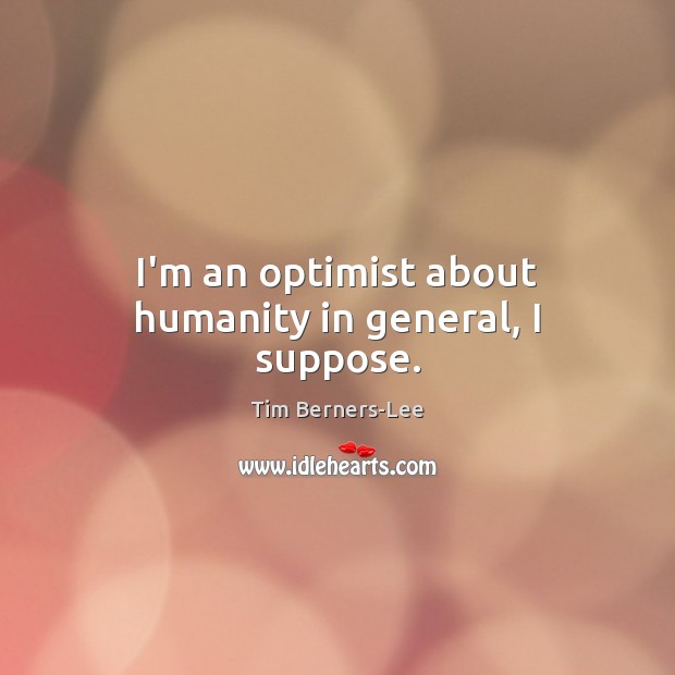I’m an optimist about humanity in general, I suppose. Tim Berners-Lee Picture Quote