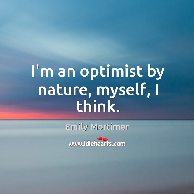 I’m an optimist by nature, myself, I think. Image