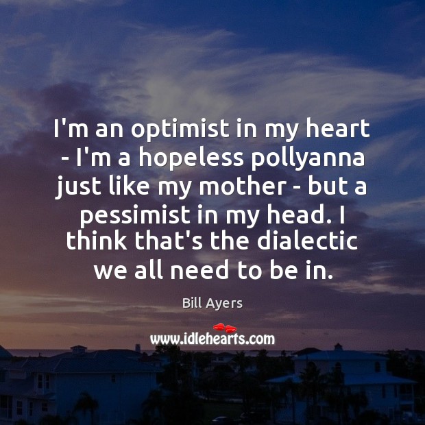 I’m an optimist in my heart – I’m a hopeless pollyanna just Bill Ayers Picture Quote