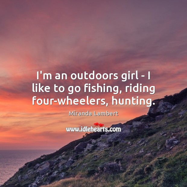I’m an outdoors girl – I like to go fishing, riding four-wheelers, hunting. Miranda Lambert Picture Quote
